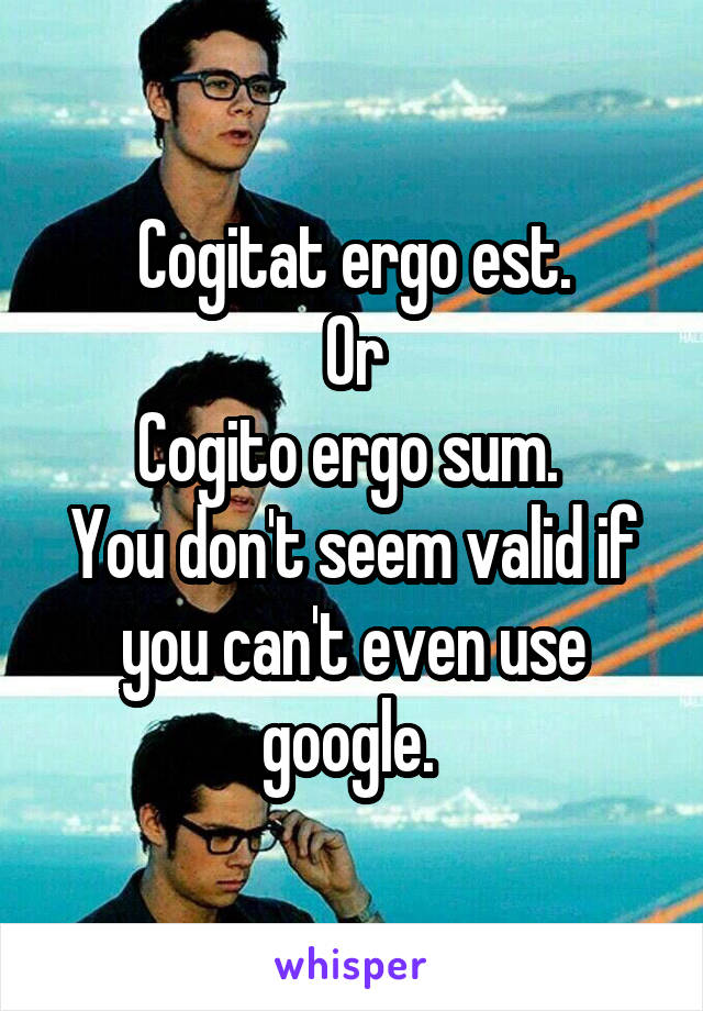 Cogitat ergo est.
Or
Cogito ergo sum. 
You don't seem valid if you can't even use google. 