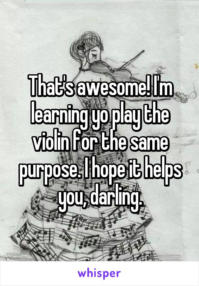 That's awesome! I'm learning yo play the violin for the same purpose. I hope it helps you, darling.