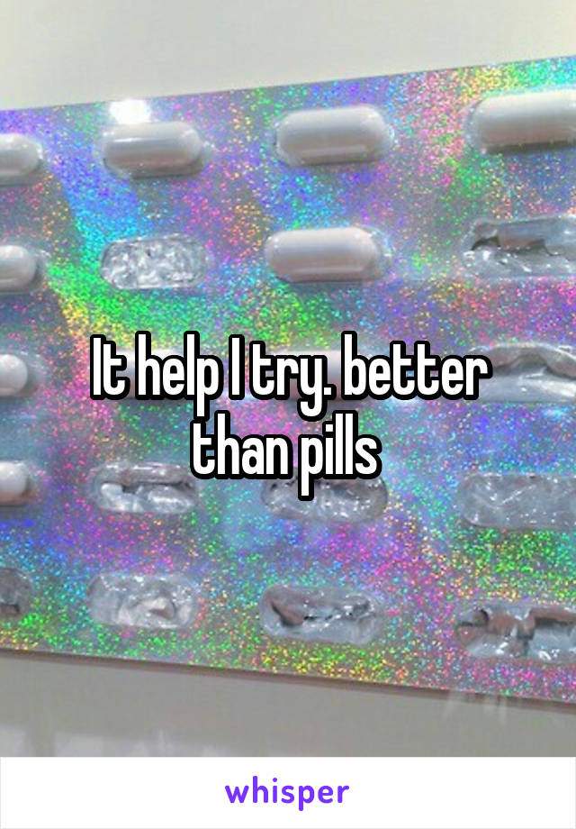 It help I try. better than pills 