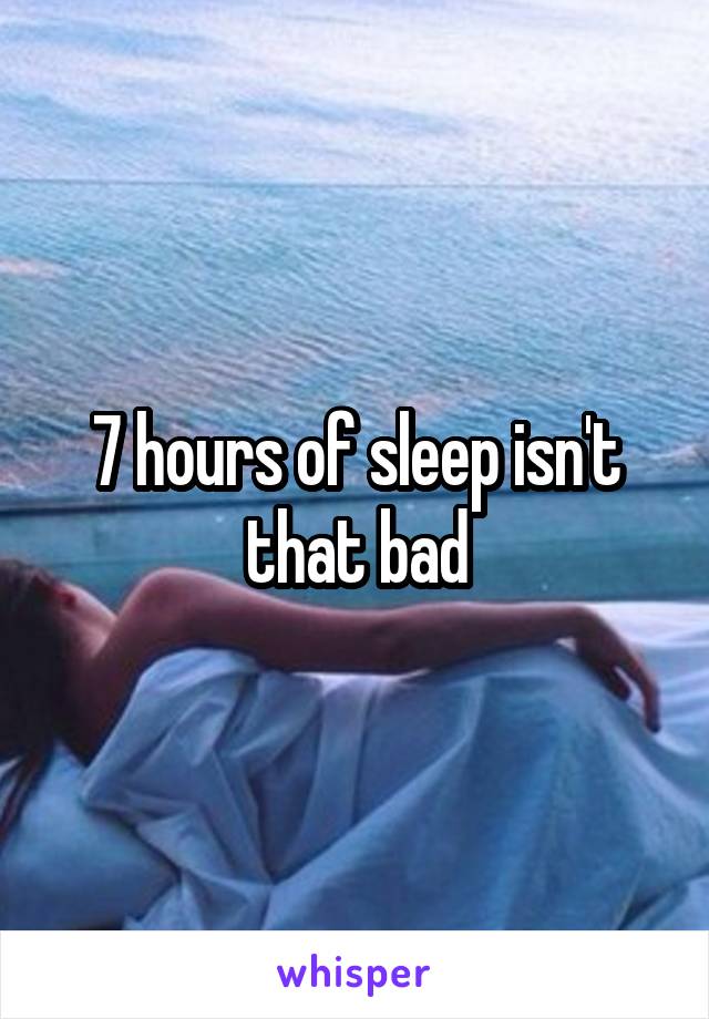7 hours of sleep isn't that bad