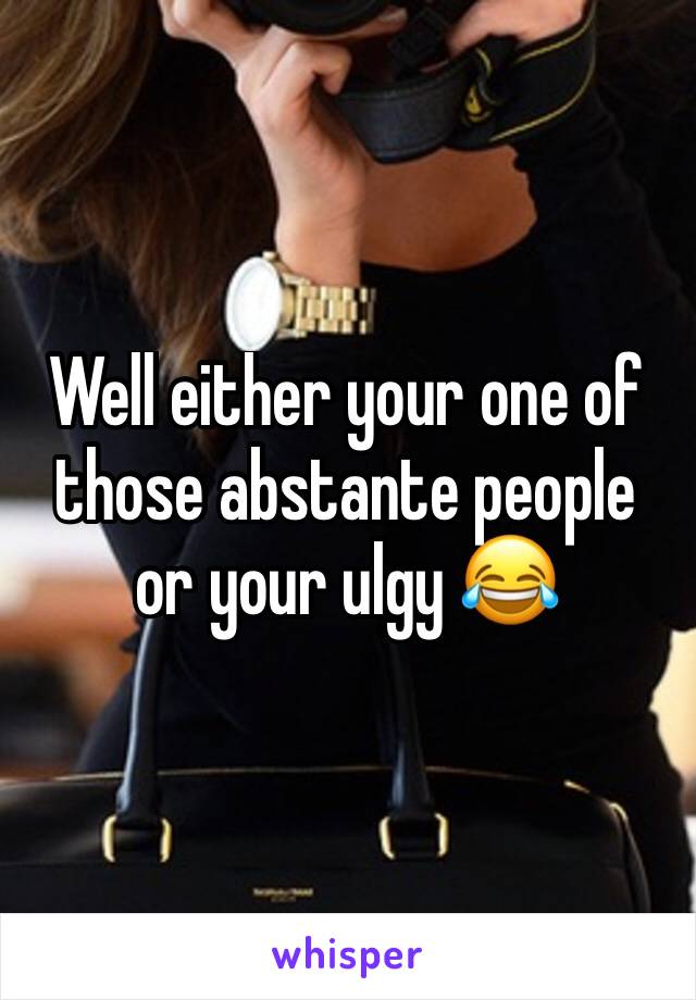 Well either your one of those abstante people or your ulgy 😂