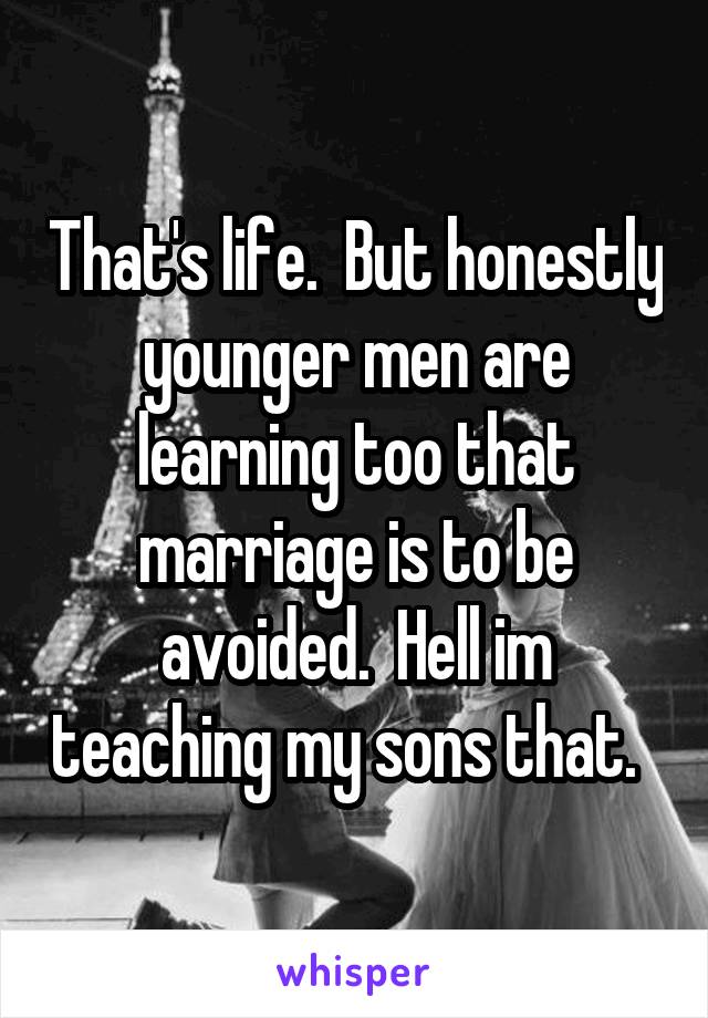 That's life.  But honestly younger men are learning too that marriage is to be avoided.  Hell im teaching my sons that.  