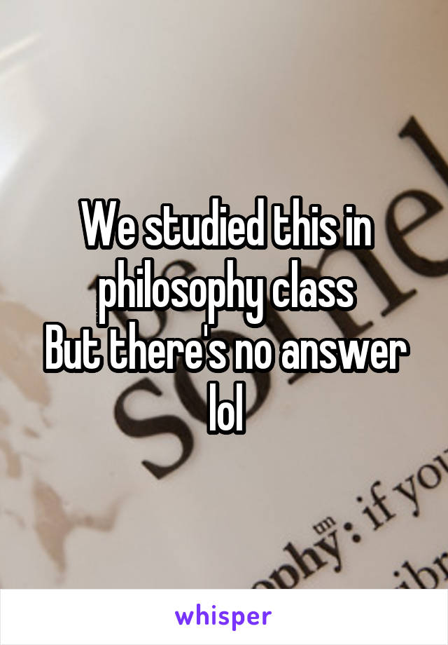 We studied this in philosophy class
But there's no answer lol