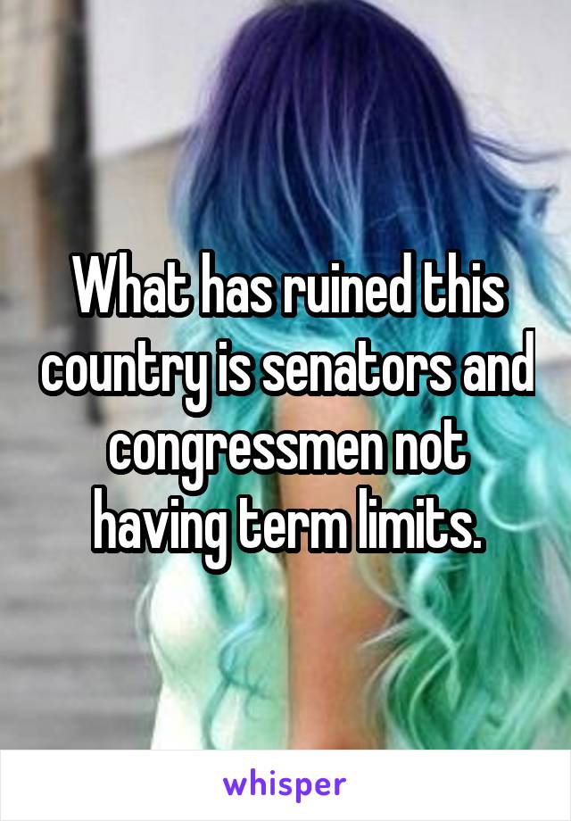 What has ruined this country is senators and congressmen not having term limits.
