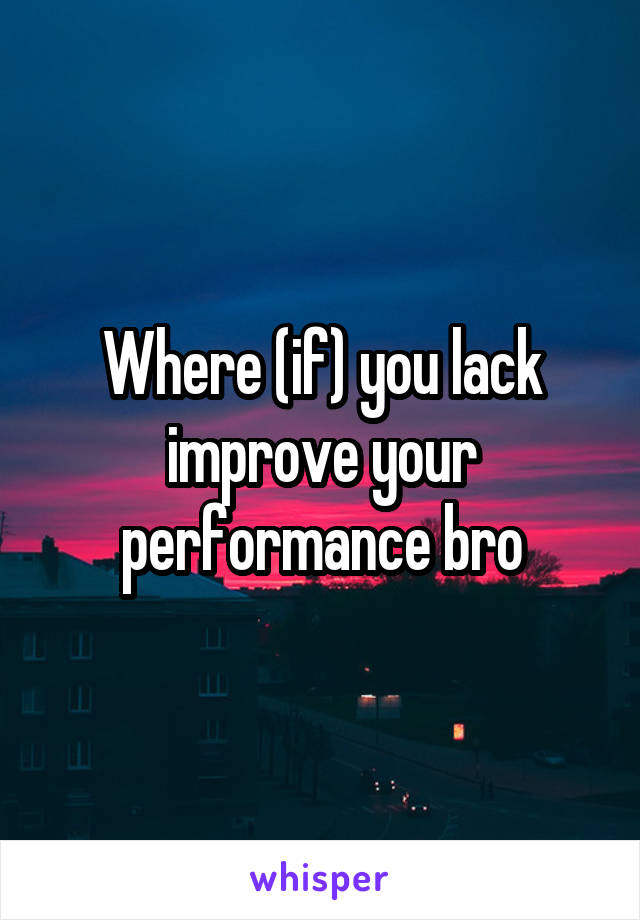 Where (if) you lack improve your performance bro