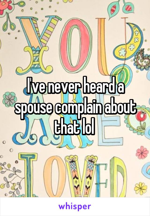 I've never heard a spouse complain about that lol 