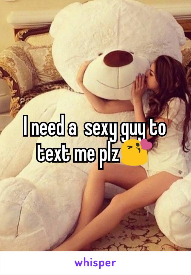 I need a  sexy guy to text me plz😘