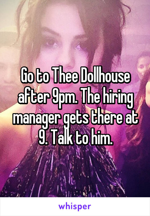 Go to Thee Dollhouse after 9pm. The hiring manager gets there at 9. Talk to him.