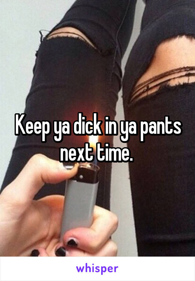 Keep ya dick in ya pants next time. 