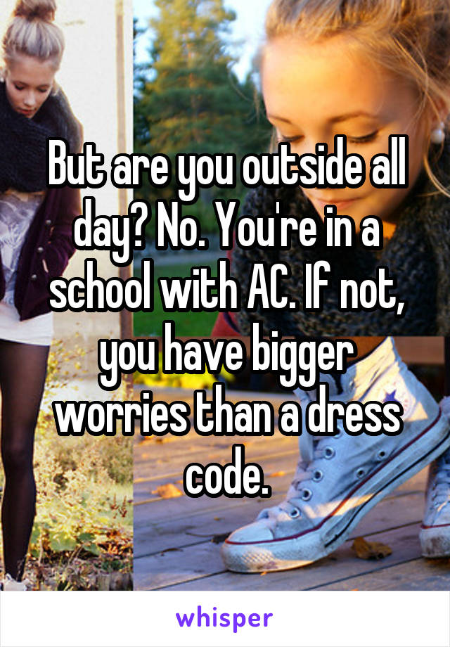 But are you outside all day? No. You're in a school with AC. If not, you have bigger worries than a dress code.