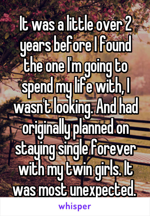 It was a little over 2 years before I found the one I'm going to spend my life with, I wasn't looking. And had originally planned on staying single forever with my twin girls. It was most unexpected. 