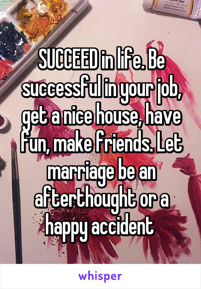 SUCCEED in life. Be successful in your job, get a nice house, have fun, make friends. Let marriage be an afterthought or a happy accident 