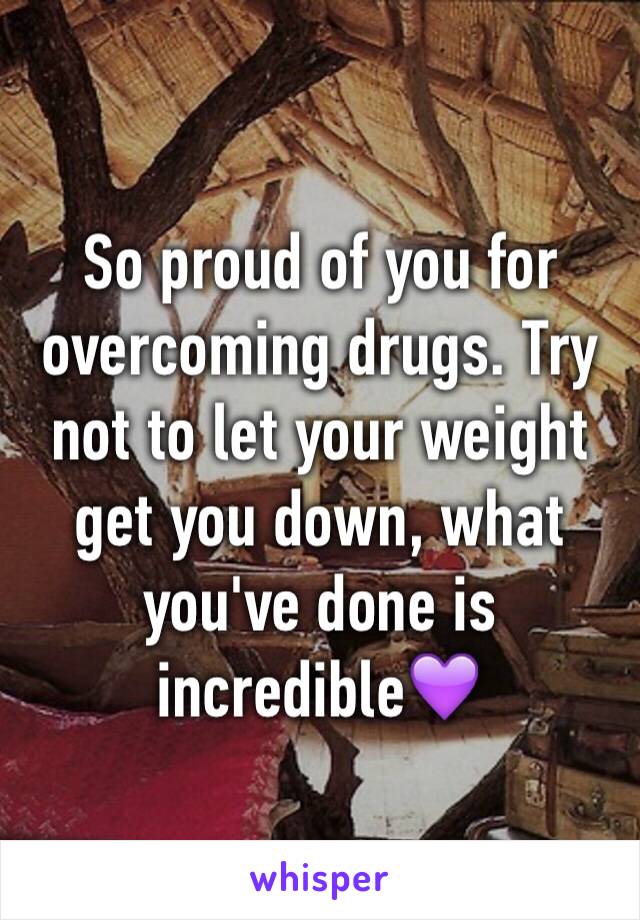 So proud of you for overcoming drugs. Try not to let your weight get you down, what you've done is incredible💜