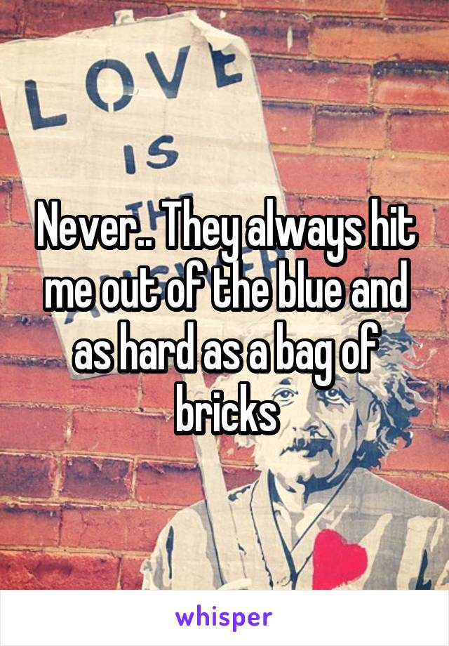 Never.. They always hit me out of the blue and as hard as a bag of bricks