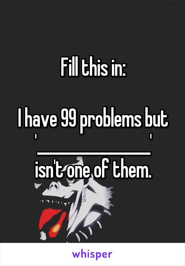 Fill this in:

I have 99 problems but
'_________________'
isn't one of them.
