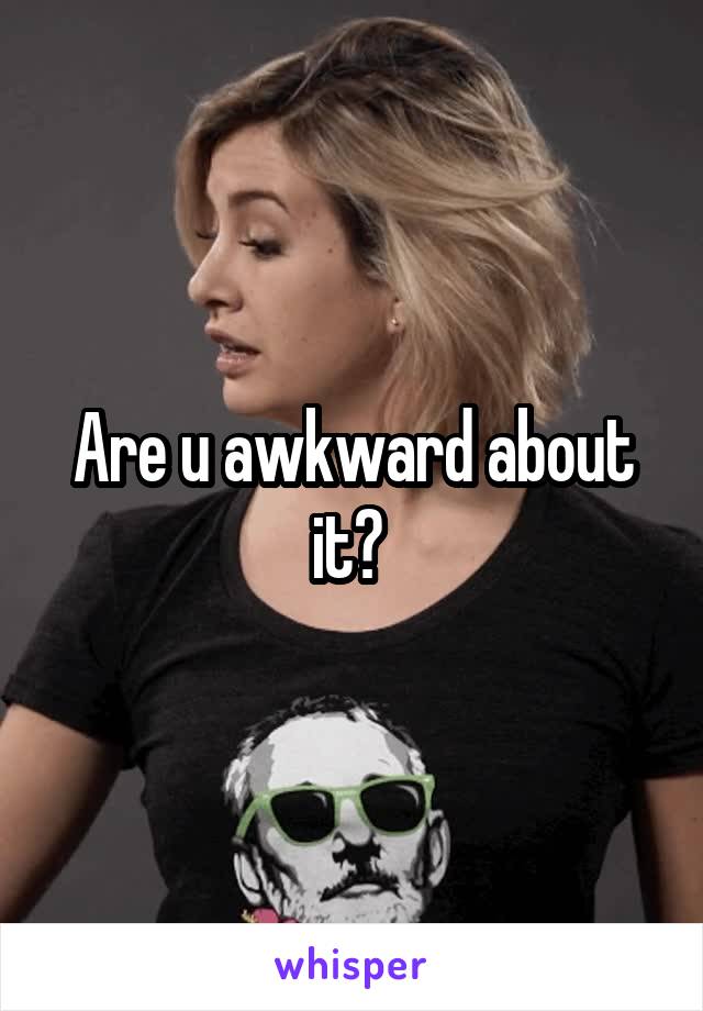 Are u awkward about it? 