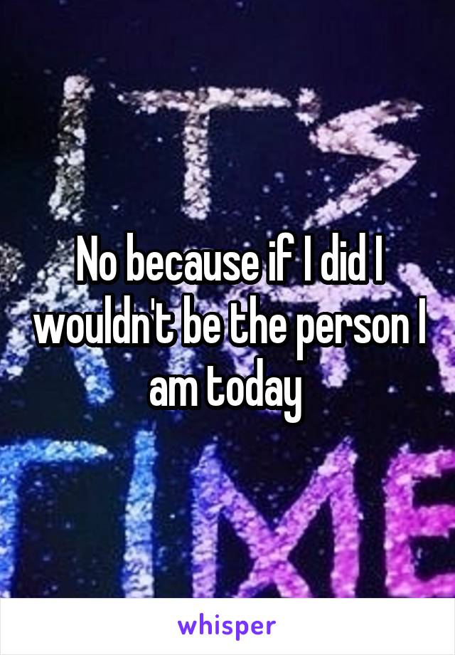 No because if I did I wouldn't be the person I am today 