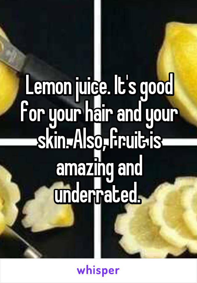 Lemon juice. It's good for your hair and your skin. Also, fruit is amazing and underrated. 