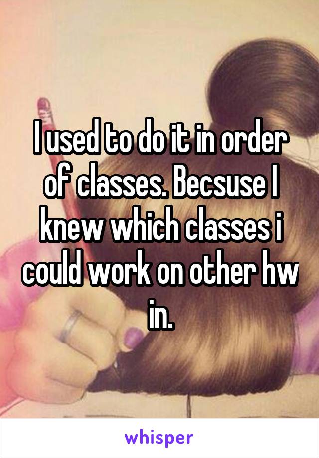 I used to do it in order of classes. Becsuse I knew which classes i could work on other hw in.