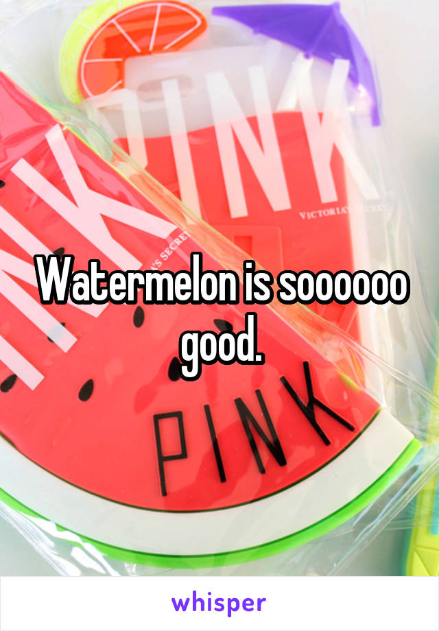 Watermelon is soooooo good.