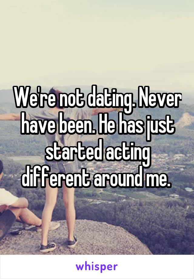 We're not dating. Never have been. He has just started acting different around me. 