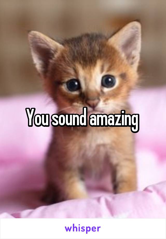 You sound amazing 