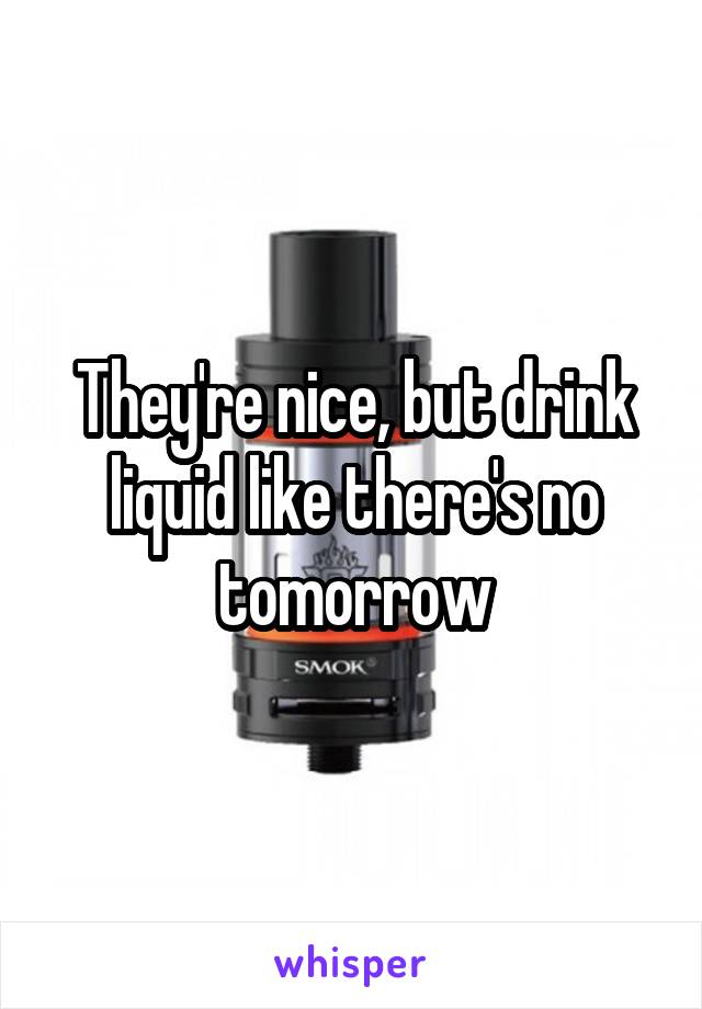 They're nice, but drink liquid like there's no tomorrow