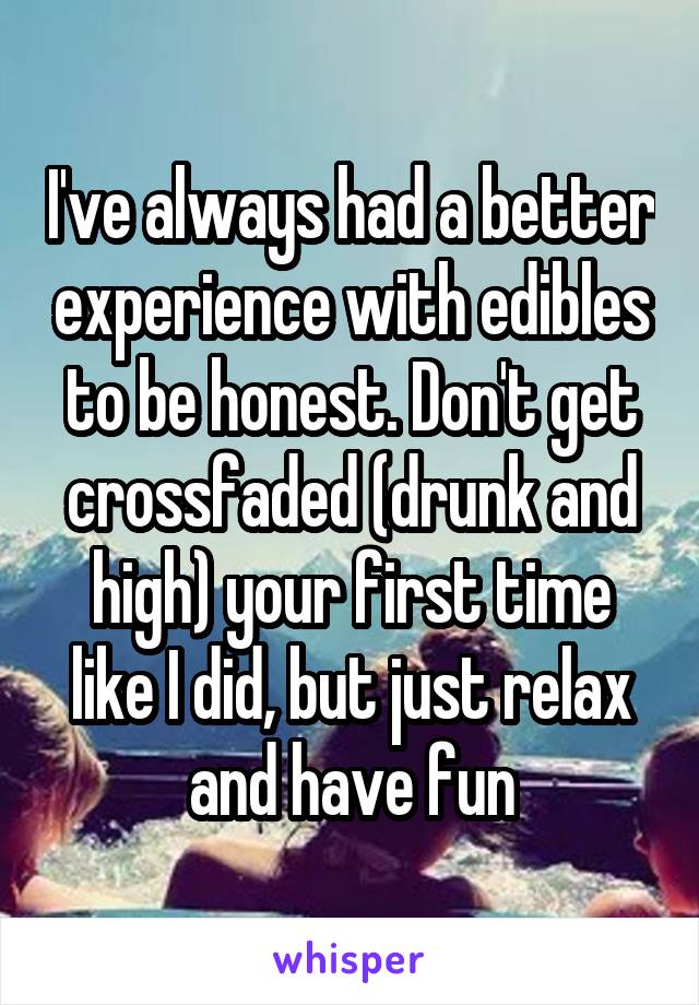 I've always had a better experience with edibles to be honest. Don't get crossfaded (drunk and high) your first time like I did, but just relax and have fun