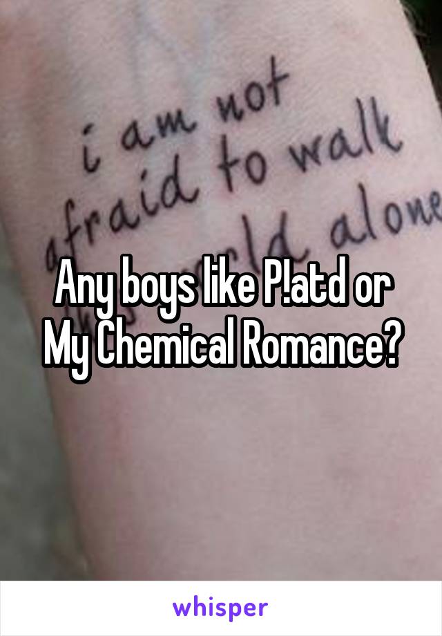 Any boys like P!atd or My Chemical Romance?