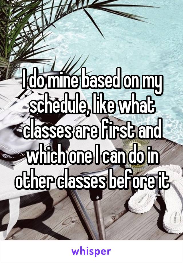 I do mine based on my schedule, like what classes are first and which one I can do in other classes before it