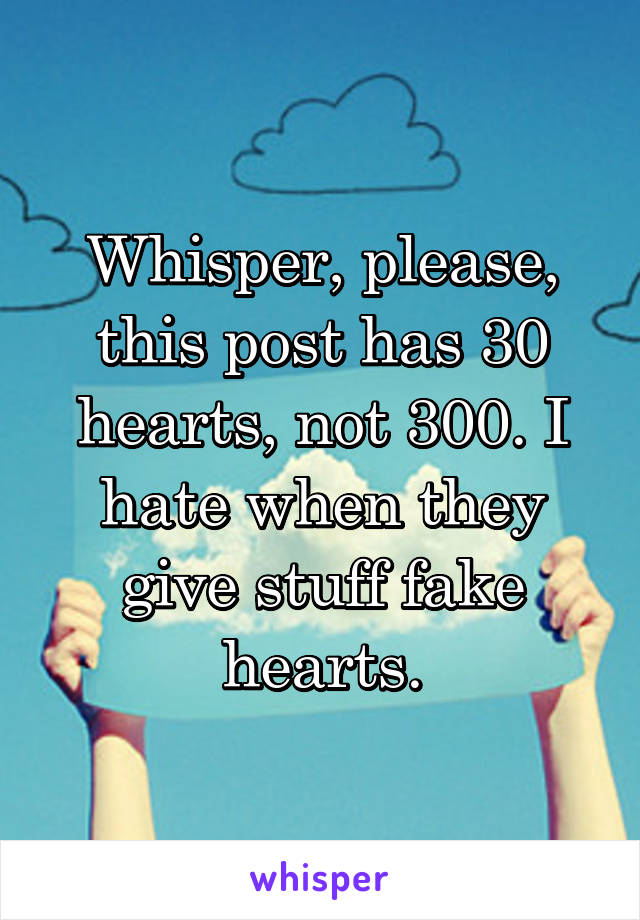 Whisper, please, this post has 30 hearts, not 300. I hate when they give stuff fake hearts.