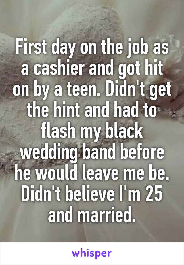 First day on the job as a cashier and got hit on by a teen. Didn't get the hint and had to flash my black wedding band before he would leave me be. Didn't believe I'm 25 and married.