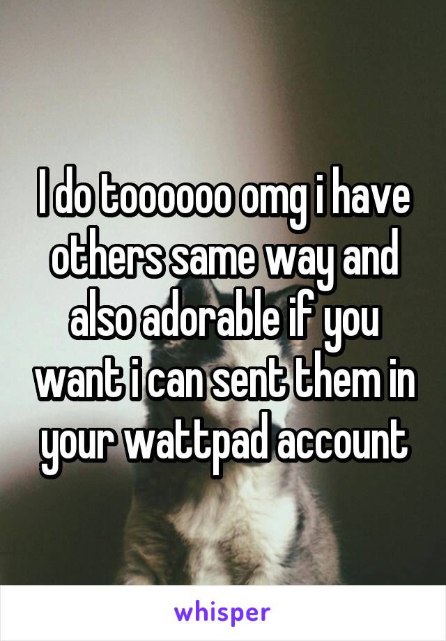 I do toooooo omg i have others same way and also adorable if you want i can sent them in your wattpad account