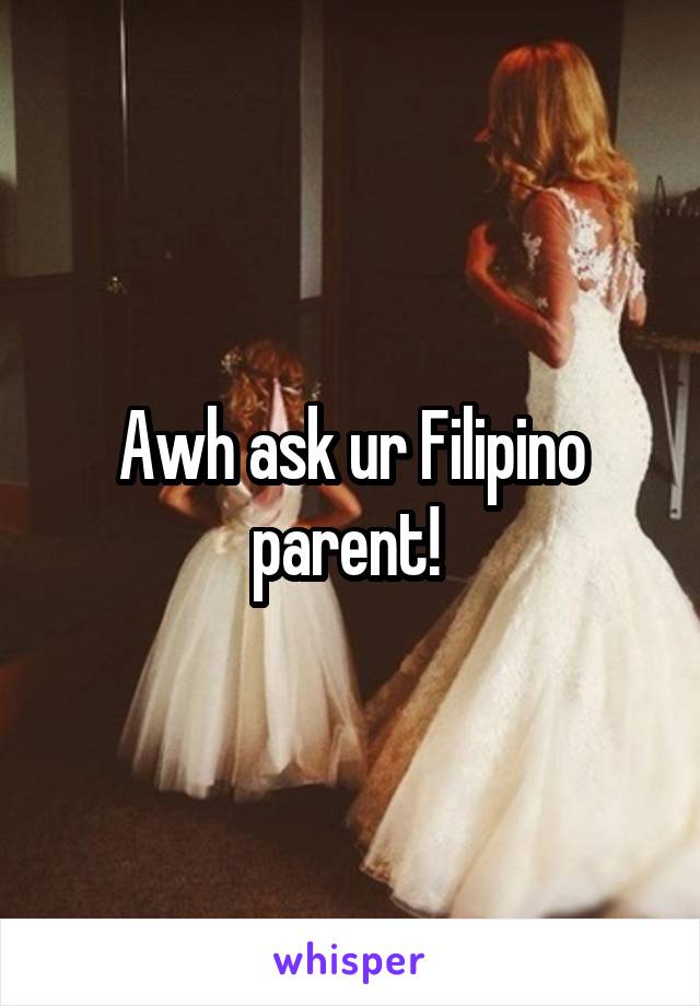 Awh ask ur Filipino parent! 