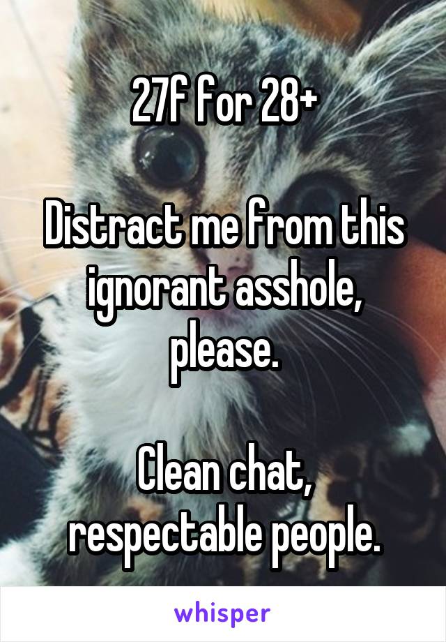 27f for 28+

Distract me from this ignorant asshole, please.

Clean chat, respectable people.