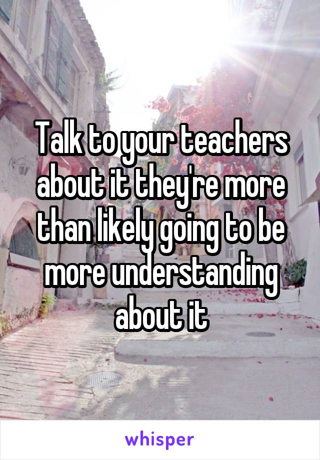 Talk to your teachers about it they're more than likely going to be more understanding about it