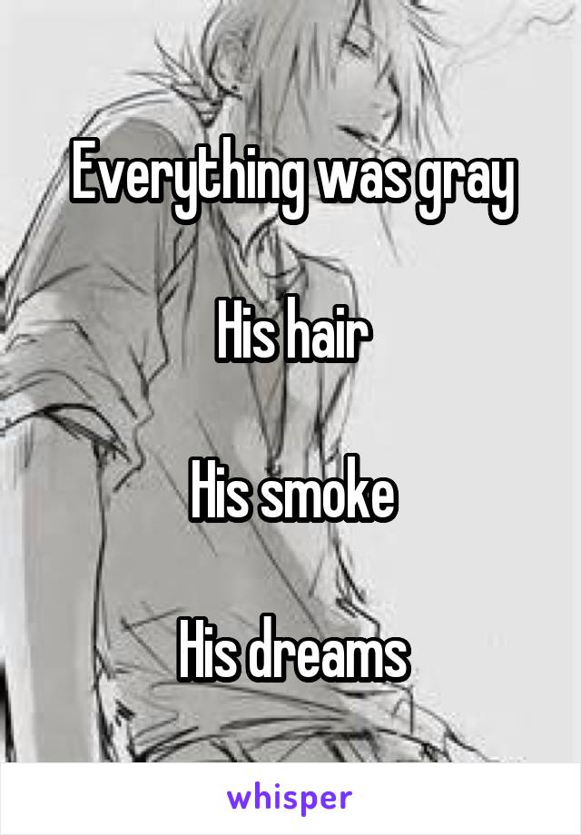 Everything was gray

His hair

His smoke

His dreams