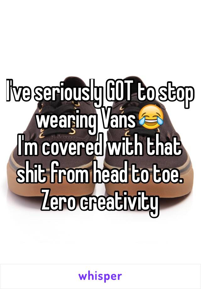 I've seriously GOT to stop wearing Vans😂
I'm covered with that shit from head to toe. 
Zero creativity 