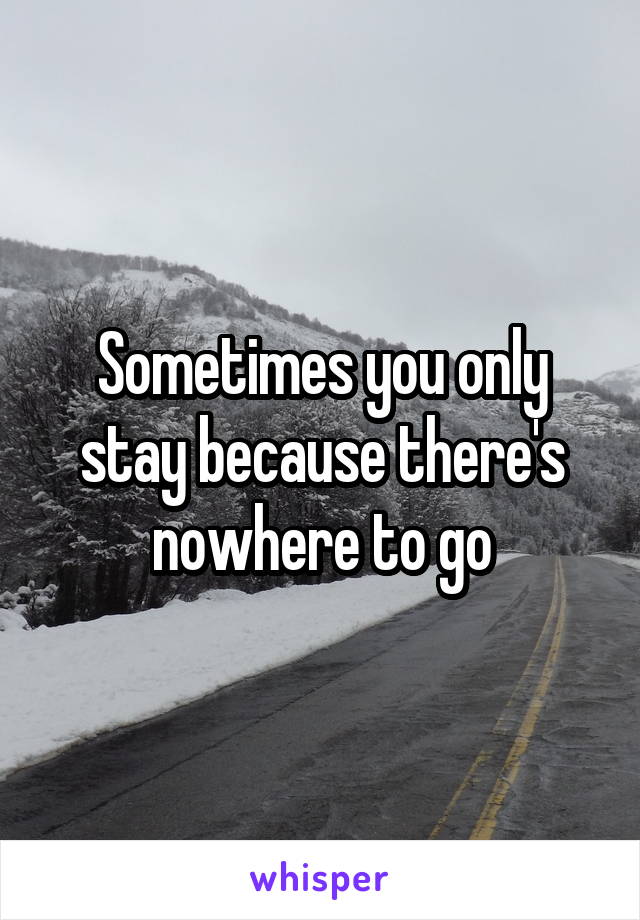 Sometimes you only stay because there's nowhere to go
