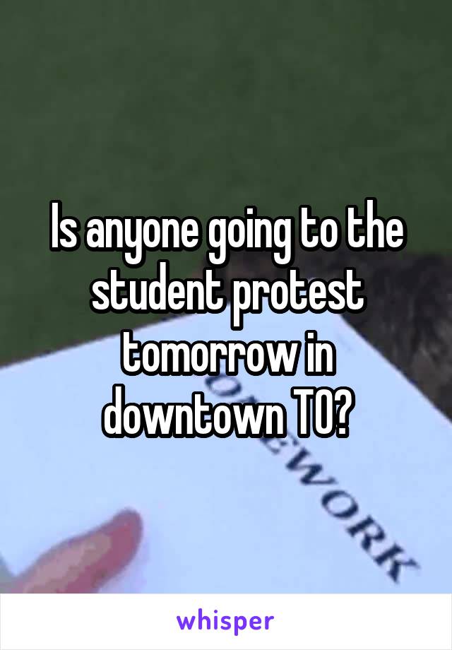 Is anyone going to the student protest tomorrow in downtown TO?
