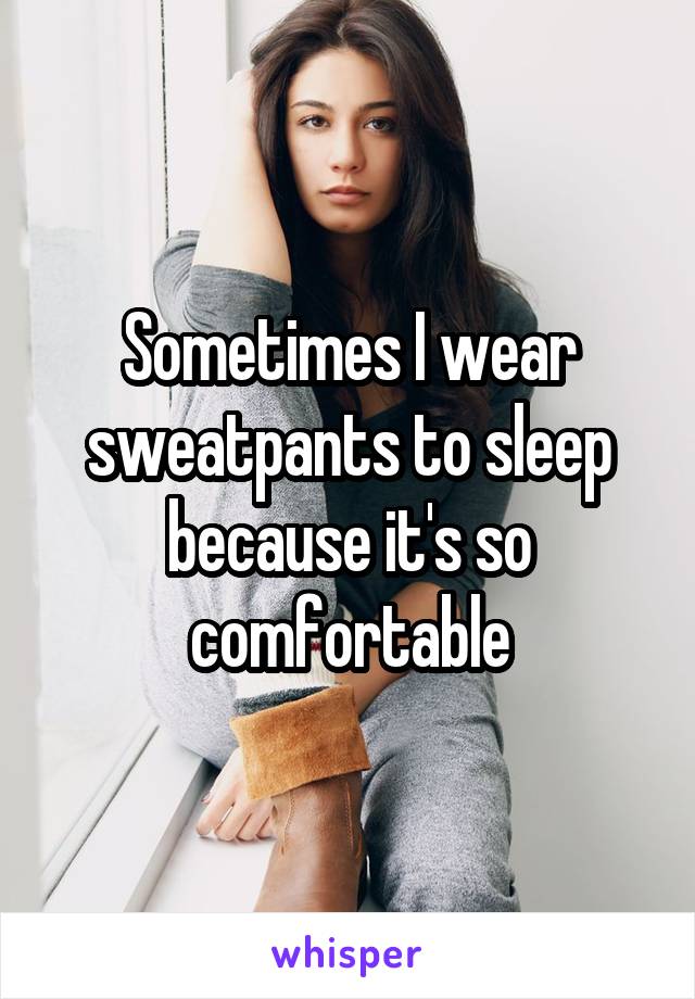 Sometimes I wear sweatpants to sleep because it's so comfortable