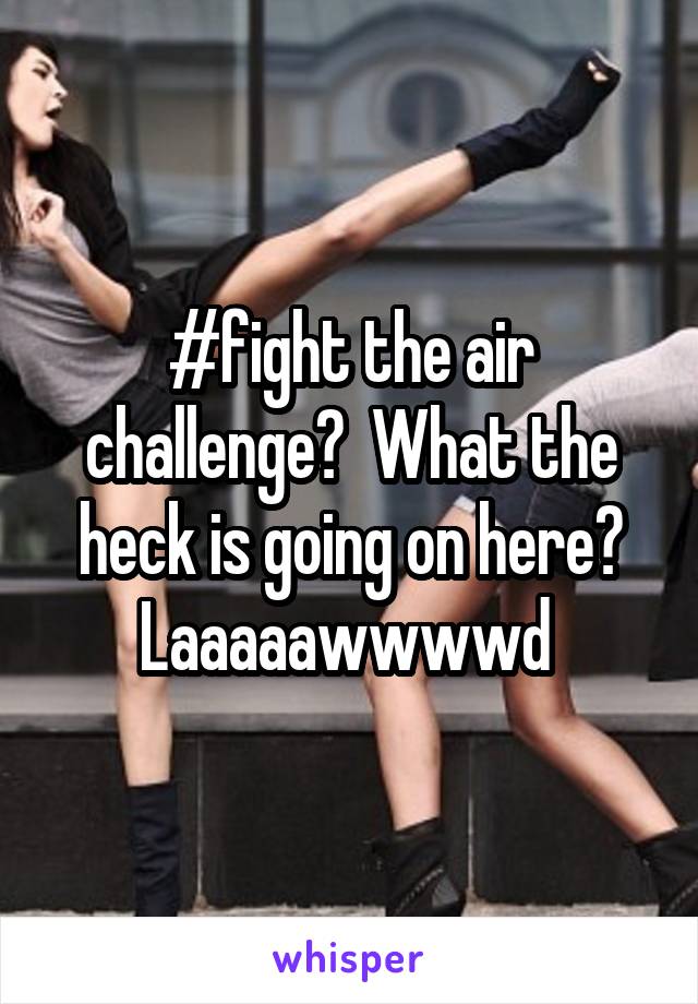 #fight the air challenge?  What the heck is going on here? Laaaaawwwwd 