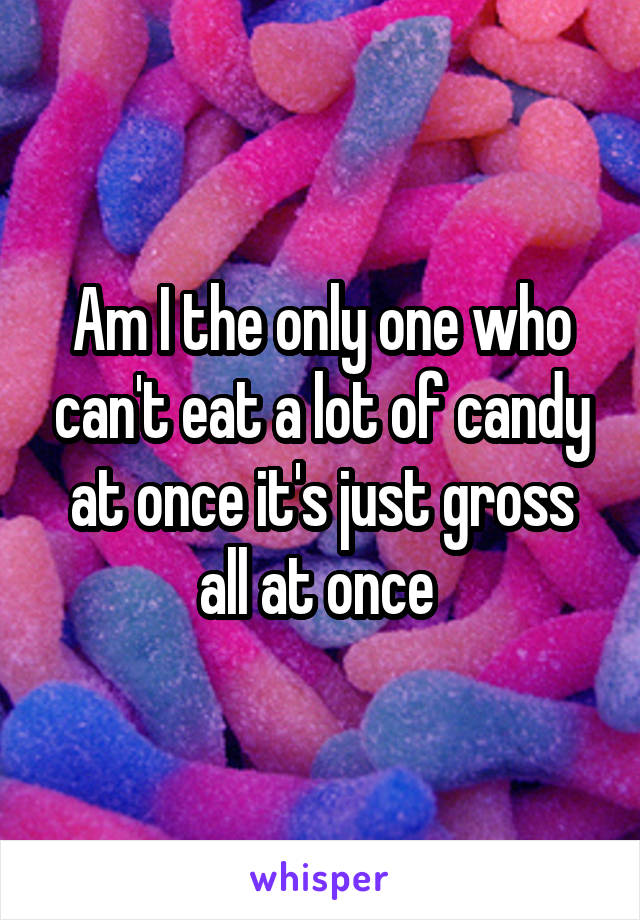 Am I the only one who can't eat a lot of candy at once it's just gross all at once 