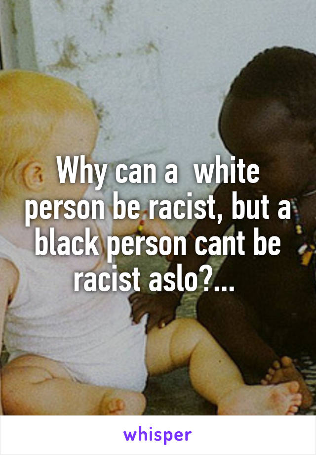 Why can a  white person be racist, but a black person cant be racist aslo?... 