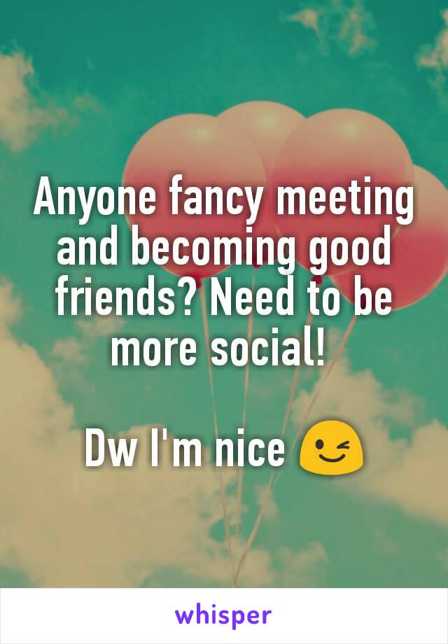 Anyone fancy meeting and becoming good friends? Need to be more social! 

Dw I'm nice 😉