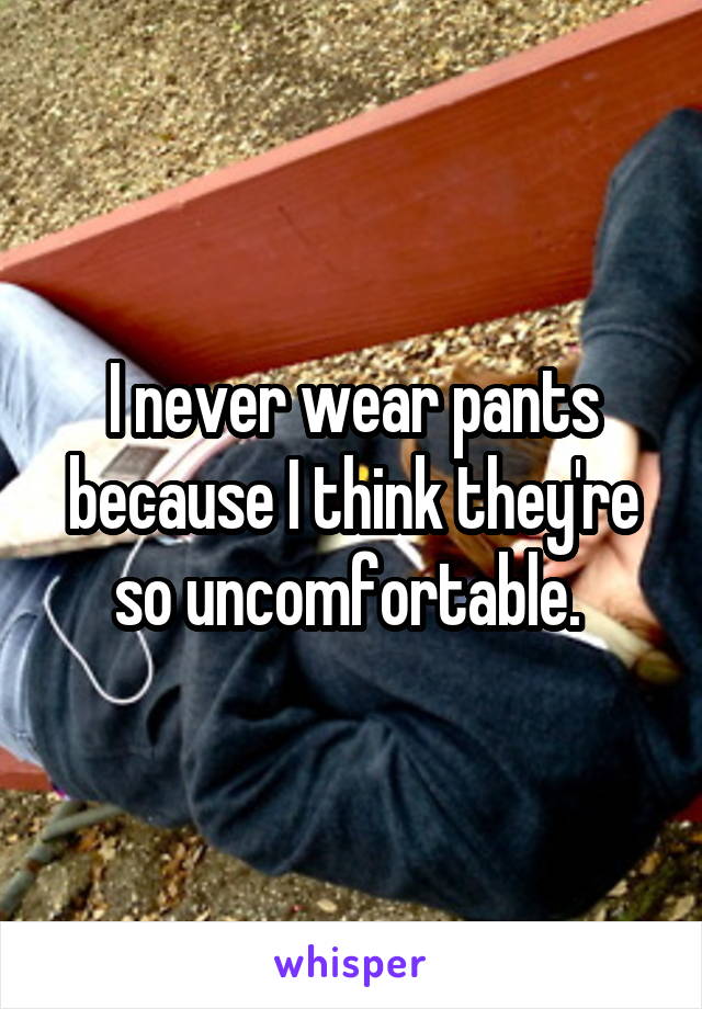 I never wear pants because I think they're so uncomfortable. 