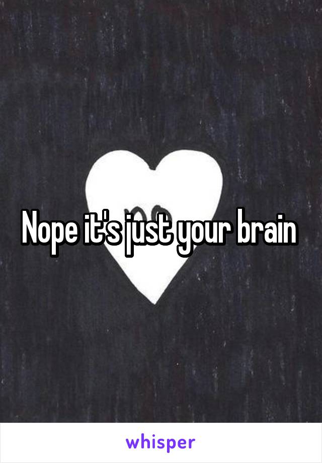 Nope it's just your brain 