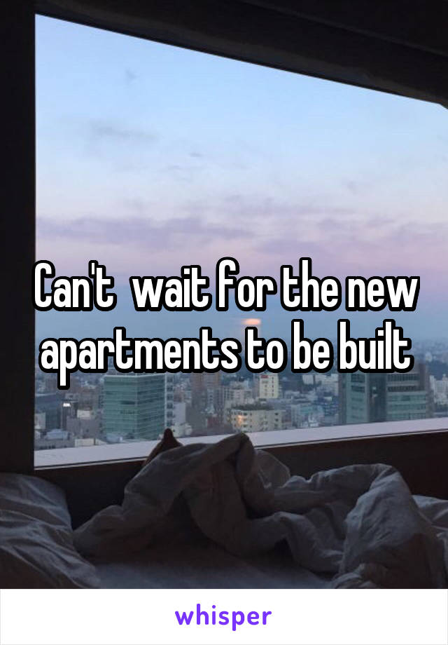 Can't  wait for the new apartments to be built