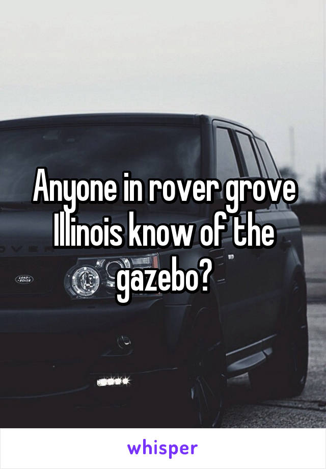 Anyone in rover grove Illinois know of the gazebo?