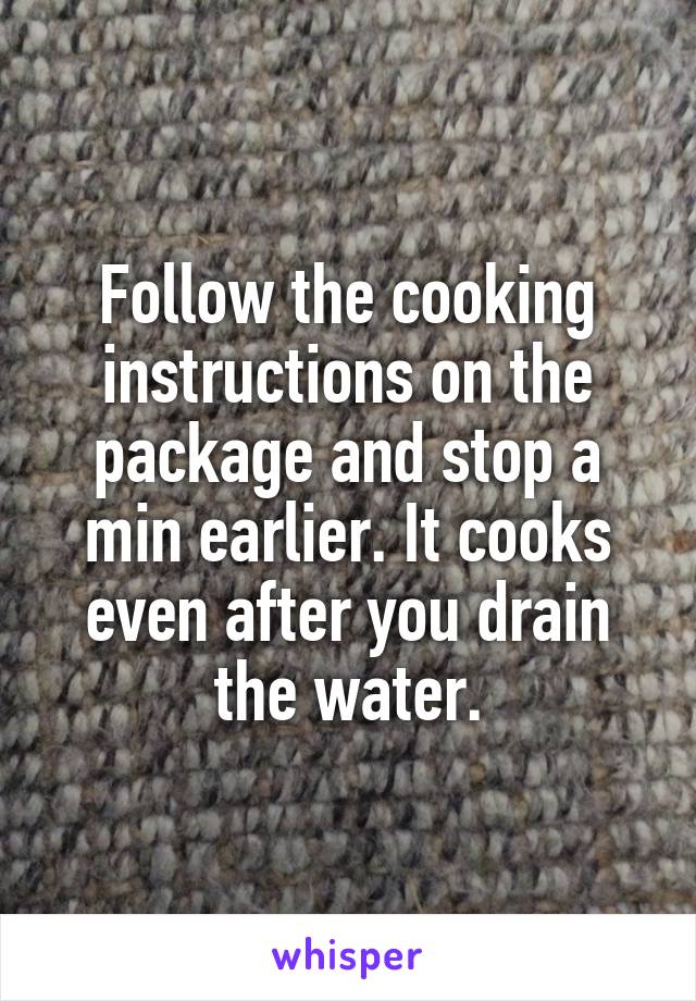 Follow the cooking instructions on the package and stop a min earlier. It cooks even after you drain the water.